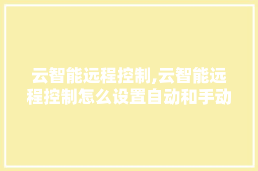 云智能远程控制,云智能远程控制怎么设置自动和手动。 智能科技