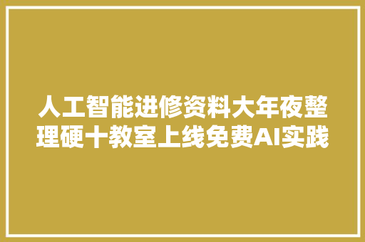 人工智能进修资料大年夜整理硬十教室上线免费AI实践课 软件技术