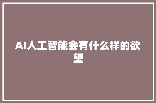AI人工智能会有什么样的欲望 人工智能