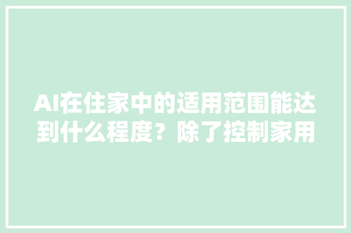 AI在住家中的适用范围能达到什么程度？除了控制家用电器还能干什么 人工智能