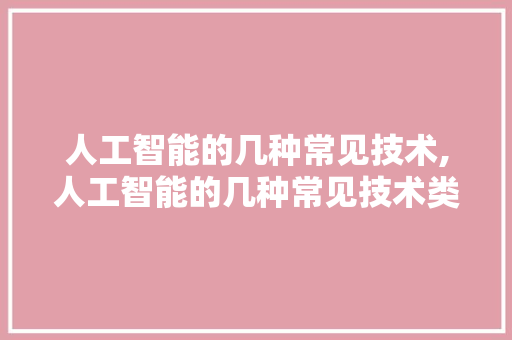 人工智能的几种常见技术,人工智能的几种常见技术类型。 智能科技