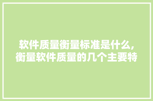 软件质量衡量标准是什么,衡量软件质量的几个主要特性。 智能科技