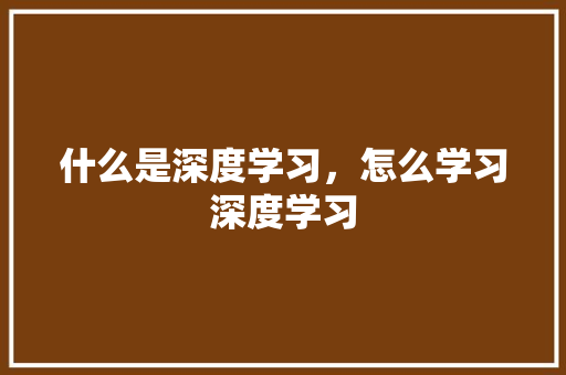 什么是深度学习，怎么学习深度学习 人工智能