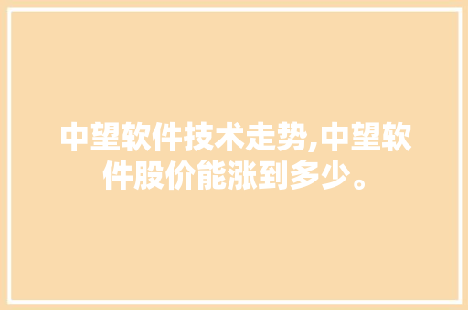 中望软件技术走势,中望软件股价能涨到多少。 软件技术