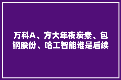 万科A、方大年夜炭素、包钢股份、哈工智能谁是后续机会龙头？ 软件技术