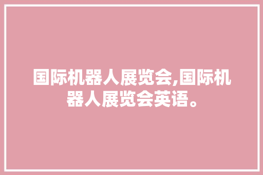 国际机器人展览会,国际机器人展览会英语。 智能科技