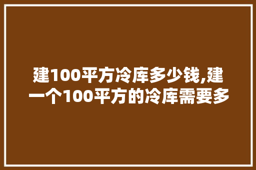 建100平方冷库多少钱,建一个100平方的冷库需要多少钱。 智能科技