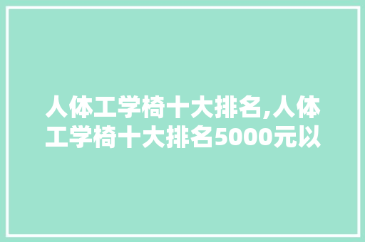 人体工学椅十大排名,人体工学椅十大排名5000元以上。 智能科技