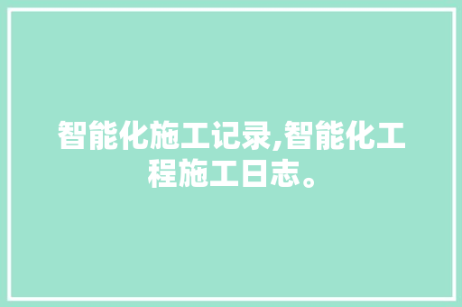 智能化施工记录,智能化工程施工日志。 智能科技