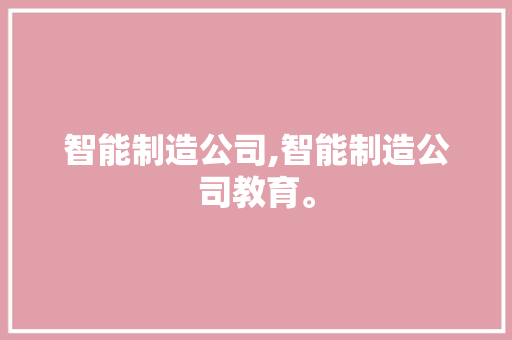 智能制造公司,智能制造公司教育。 智能科技