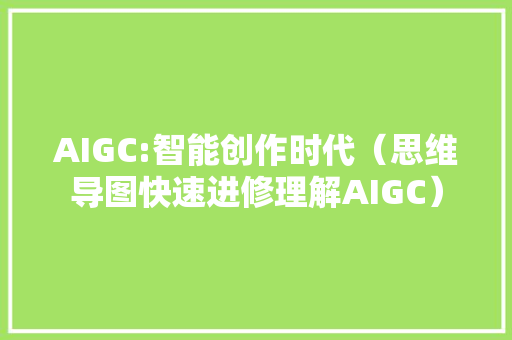 AIGC:智能创作时代（思维导图快速进修理解AIGC） 软件技术