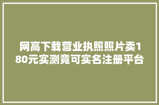 网高下载营业执照照片卖180元实测竟可实名注册平台企业账号 软件技术