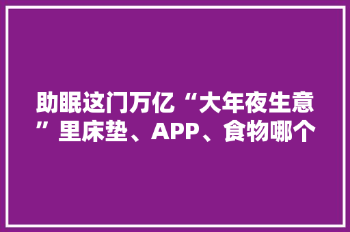 助眠这门万亿“大年夜生意”里床垫、APP、食物哪个更有战斗力？ 智能科技