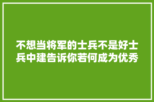不想当将军的士兵不是好士兵中建告诉你若何成为优秀的项目经理 AI场景