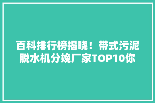 百科排行榜揭晓！带式污泥脱水机分娩厂家TOP10你猜哪家居首？ 软件技术