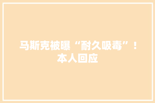 马斯克被曝“耐久吸毒”！本人回应 AI场景