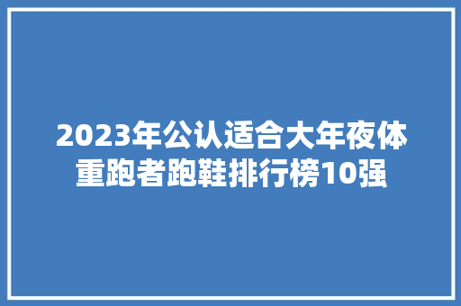 2023年公认适合大年夜体重跑者跑鞋排行榜10强 软件技术