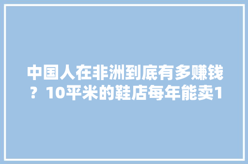 中国人在非洲到底有多赚钱？10平米的鞋店每年能卖1000万利润！ AI场景