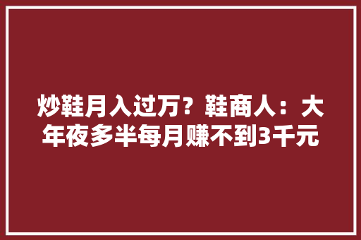 炒鞋月入过万？鞋商人：大年夜多半每月赚不到3千元 人工智能