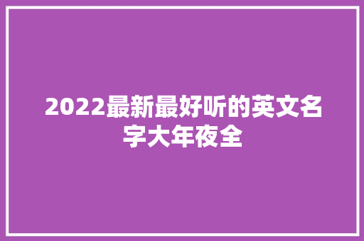 2022最新最好听的英文名字大年夜全 软件技术