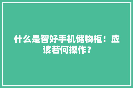 什么是智好手机储物柜！应该若何操作？ 智能科技