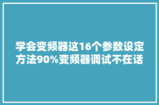学会变频器这16个参数设定方法90%变频器调试不在话下！ 智能科技