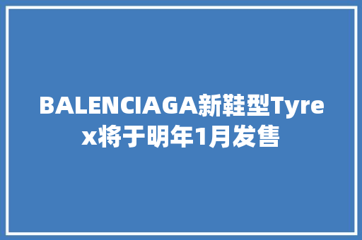 BALENCIAGA新鞋型Tyrex将于明年1月发售 软件技术