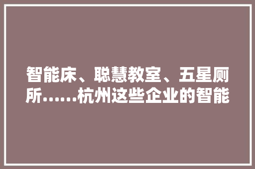 智能床、聪慧教室、五星厕所……杭州这些企业的智能制造心动吗 智能科技