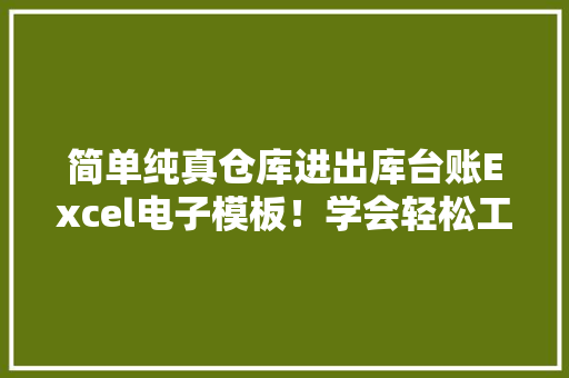 简单纯真仓库进出库台账Excel电子模板！学会轻松工作早下班 AI场景