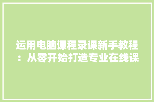 运用电脑课程录课新手教程：从零开始打造专业在线课程微课 人工智能