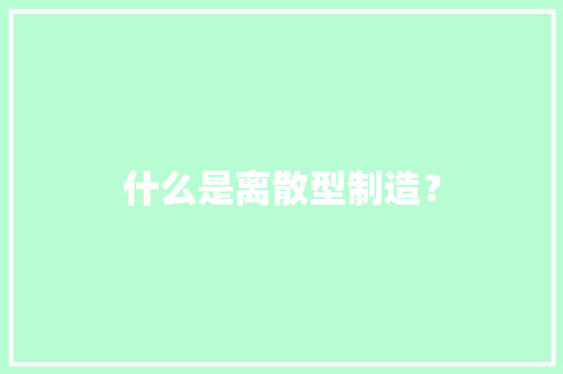 什么是离散型制造？ 软件技术