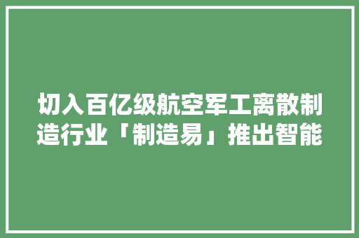 切入百亿级航空军工离散制造行业「制造易」推出智能化的分娩调解批示系统 人工智能