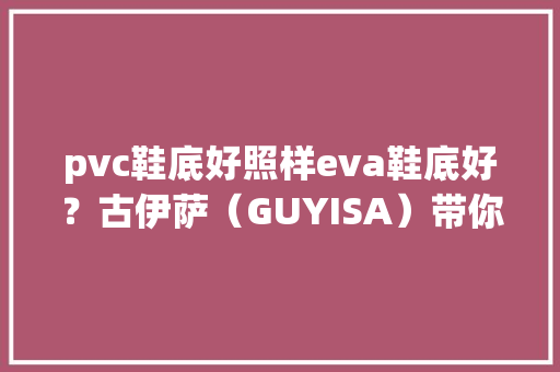 pvc鞋底好照样eva鞋底好？古伊萨（GUYISA）带你一路涨常识 智能科技