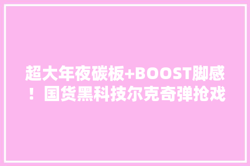 超大年夜碳板+BOOST脚感！国货黑科技尔克奇弹抢戏跑鞋圈 智能科技
