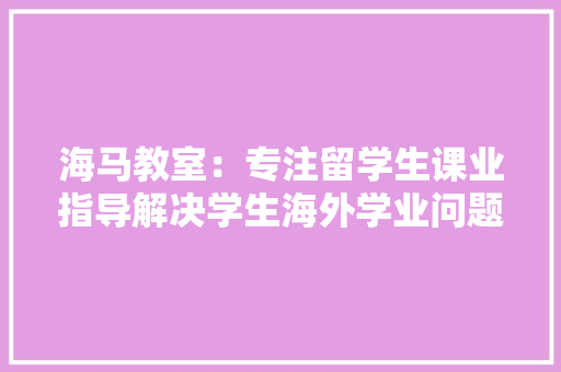 海马教室：专注留学生课业指导解决学生海外学业问题 AI场景