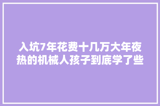 入坑7年花费十几万大年夜热的机械人孩子到底学了些什么？ 软件技术