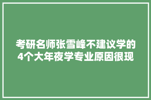 考研名师张雪峰不建议学的4个大年夜学专业原因很现实你中招了吗 软件技术