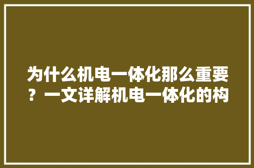 为什么机电一体化那么重要？一文详解机电一体化的构成和关键技能 人工智能