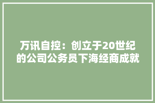 万讯自控：创立于20世纪的公司公务员下海经商成就亿万身价 AI场景