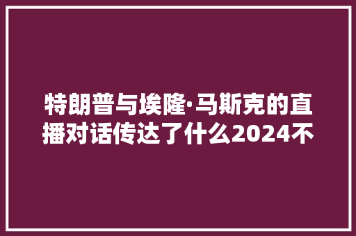 特朗普与埃隆·马斯克的直播对话传达了什么2024不雅观察日记 软件技术