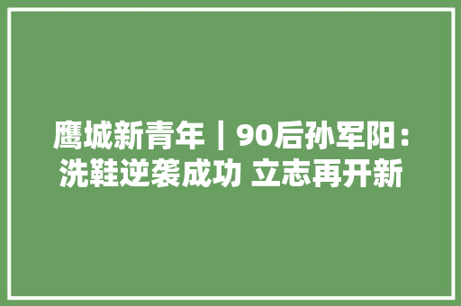 鹰城新青年｜90后孙军阳：洗鞋逆袭成功 立志再开新店 软件技术