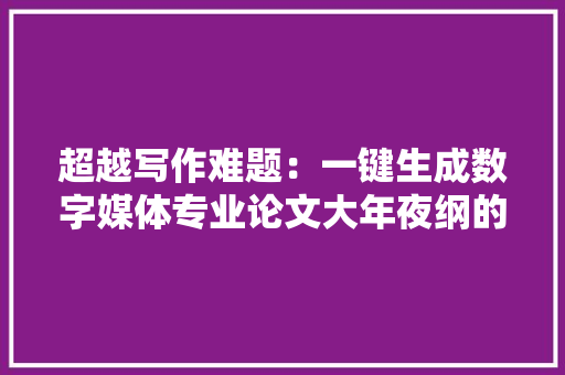 超越写作难题：一键生成数字媒体专业论文大年夜纲的“稿见”写作神器 软件技术