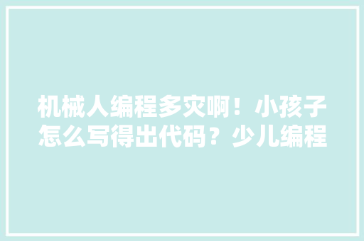 机械人编程多灾啊！小孩子怎么写得出代码？少儿编程误会二三事 人工智能
