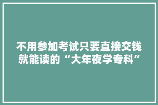 不用参加考试只要直接交钱就能读的“大年夜学专科”要不要去读？ 智能科技