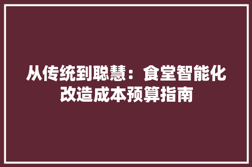从传统到聪慧：食堂智能化改造成本预算指南 智能科技