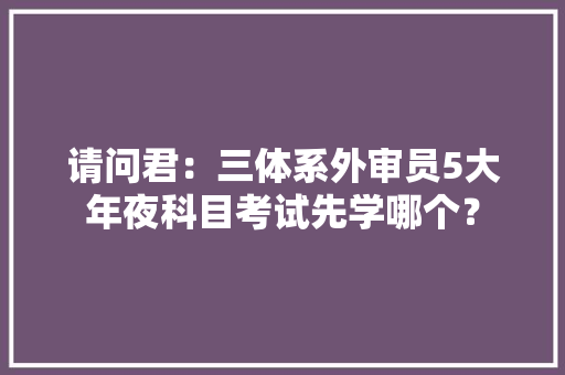 请问君：三体系外审员5大年夜科目考试先学哪个？ 软件技术
