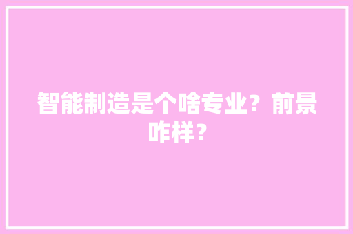 智能制造是个啥专业？前景咋样？ 人工智能