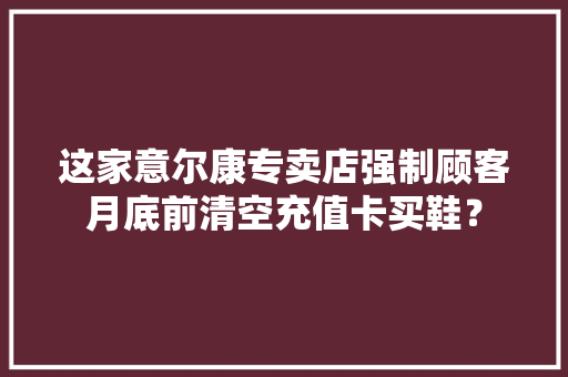 这家意尔康专卖店强制顾客月底前清空充值卡买鞋？ 软件技术