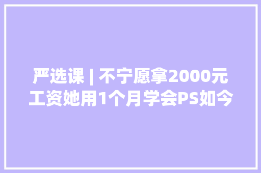 严选课 | 不宁愿拿2000元工资她用1个月学会PS如今月收入破万…… 智能科技