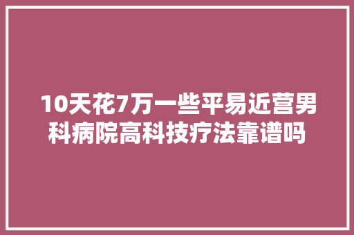10天花7万一些平易近营男科病院高科技疗法靠谱吗 智能科技